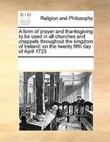 A Form Of Prayer And Thanksgiving To Be Used In All Churches And Chappels Throughout The Kingdom Of Ireland: On The Twenty Fifth D