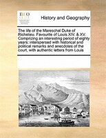 The Life Of The Mareschal Duke Of Richelieu. Favourite Of Louis Xiv. & Xv. Comprizing An Interesting Period Of Eighty Years: Inter