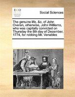 The Genuine Life, &c. Of John Overan, Otherwise, John Williams, Who Was Capitally Convicted On Thursday The 8th Day Of December, 1