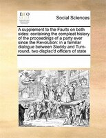 A Supplement To The Faults On Both Sides: Containing The Compleat History Of The Proceedings Of A Party Ever Since The Revolution: