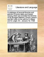 A Catalogue Of Several Libraries And Parcels Of Books Lately Purchased; Among Which Are Included The Libraries Of Sir Brydges Bald