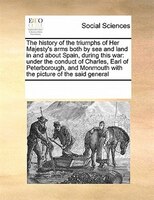 The History Of The Triumphs Of Her Majesty's Arms Both By Sea And Land In And About Spain, During This War: Under The Conduct Of