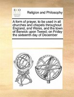 A Form Of Prayer, To Be Used In All Churches And Chapels Throughout England, And Wales, And The Town Of Berwick Upon Tweed; On Fri