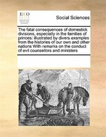 The Fatal Consequences Of Domestick Divisions, Especially In The Families Of Princes: Illustrated By Divers Examples From The Hist