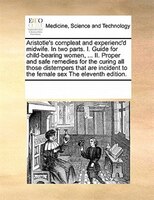 Aristotle's Compleat And Experienc'd Midwife. In Two Parts. I. Guide For Child-bearing Women, ... Ii. Proper And Safe Remedies For