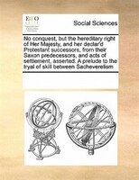 No Conquest, But The Hereditary Right Of Her Majesty, And Her Declar'd Protestant Successors, From Their Saxon Predecessors, And A