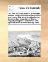 The New British Traveller: Or, A Complete Modern Universal Display Of Great-britain And Ireland:  The Whole Published Under Th