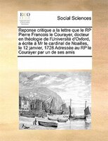 Reponse Critique A La Lettre Que Le Rp Pierre Francois Le Courayer, Docteur En Théologie De L'université D'oxford,  A Écrite À  Mr