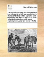 The Mitre And Crown: Or, Great Britain's True Interest In Which Our Constitution In Church And State Will Be Explain'd A