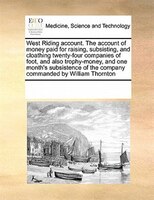 West Riding Account. The Account Of Money Paid For Raising, Subsisting, And Cloathing Twenty-four Companies Of Foot, And Also Trop