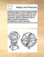 Some Thoughts On The Duration Of The Torments Of The Wicked, And The Time When The Day Of Judgement May Be Expected: Chiefly Occas