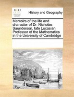 Memoirs Of The Life And Character Of Dr. Nicholas Saunderson, Late Lucasian Professor Of The Mathematics In The University Of Camb