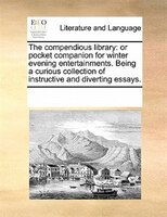 The Compendious Library: Or Pocket Companion For Winter Evening Entertainments. Being A Curious Collection Of Instructive An