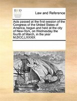 Acts Passed At The First Session Of The Congress Of The United States Of America, Begun And Held At The City Of New-york, On Wedne