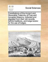 Constitutions Of The Ancient And Honorable Fraternity Of Free And Accepted Masons; Collected And Digested From Their Old Records,