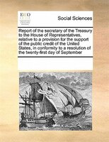 Report Of The Secretary Of The Treasury To The House Of Representatives, Relative To A Provision For The Support Of The Public Cre