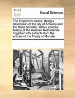 The Emperor's Claims. Being A Description Of The City Of Antwerp And The River Schelde. With A Concise History Of The Austrian Net