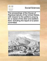 The Proceedings Of The House Of Representatives Of The United States, With Respect To The Petitions Praying For A Repeal Of The Al