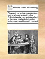 Observations And Prognostications On The Urine Of Human Bodies. Collected Partly From Writeings [sic] Of The Most Celebrated Of An