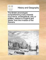The British Chronologist; Comprehending Every Material Occurrence, Ecclesiastical, Civil, Or Military, Relative To England And Wal