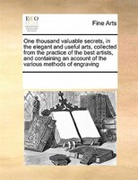 One Thousand Valuable Secrets, In The Elegant And Useful Arts, Collected From The Practice Of The Best Artists, And Containing An