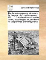 The American Country Almanack, For The Year Of Christian Account, 1751. ... Calculated From Caroline Tables, According To Art, And