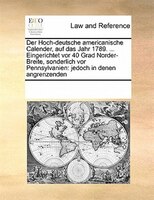 Der Hoch-deutsche Americanische Calender, Auf Das Jahr 1789. ... Eingerichtet Vor 40 Grad Norder-breite, Sonderlich Vor Pennsylvan