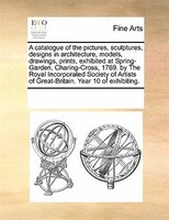 A Catalogue Of The Pictures, Sculptures, Designs In Architecture, Models, Drawings, Prints, Exhibited At Spring-garden, Charing-cr
