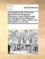 An Impartial Review Of The Forces Lately Levied For And Against Cleomenes, King Of Sparta; Under The Command Of The Generals Sir I
