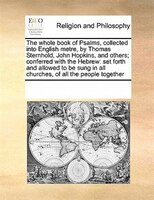 The Whole Book Of Psalms, Collected Into English Metre, By Thomas Sternhold, John Hopkins, And Others; Conferred With The Hebrew: