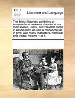The British Librarian: Exhibiting A Compendious Review Or Abstract Of Our Most Scarce, Useful, And Valuable Books In All S