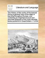 The History Of The Works Of The Learned Giving A General View Of The State Of Learning Throughout Europe, And Containing An Impart