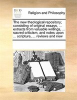 The New Theological Repository; Consisting Of Original Essays, ... Extracts From Valuable Writings, ... Sacred Criticism, And Note