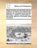 Winter Evening Amusements. Being A Collection Of Curious And Entertaining Histories, &c. Amongst Which Are The Following; [...]nte