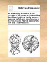 An Entertaining Account Of All The Countries Of The Known World Describing The Different Religions, Habits, Tempers, Customs, Traf