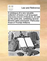 A Catalogue Of A Very Valuable Collection Of Books In All Languages And Every Branch Of Literature, As Well As The Polite Arts, Co
