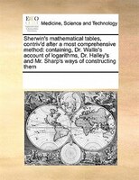 Sherwin's Mathematical Tables, Contriv'd After A Most Comprehensive Method: Containing, Dr. Wallis's Account Of Logarithms, Dr. Ha