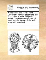 A Vindication Of The Protestant Dissenters, From The Aspersions Cast Upon Them, In A Late Pamphlet, Intitled, The Presbyterians Pl