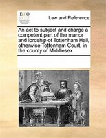 An Act To Subject And Charge A Competent Part Of The Manor And Lordship Of Tottenham Hall, Otherwise Tottenham Court, In The Count
