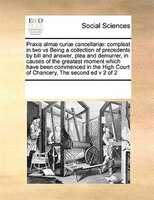 Praxis Almae Curiae Cancellariae: Compleat In Two Vs Being A Collection Of Precedents By Bill And Answer, Plea And Demurrer, In Ca