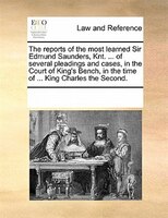 The Reports Of The Most Learned Sir Edmund Saunders, Knt. ... Of Several Pleadings And Cases, In The Court Of King's Bench, In The