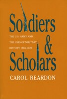 Soldiers and Scholars: The U.S. Army and the Uses of Military History, 1865-1920