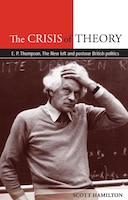 The Crisis of Theory: E.p. Thompson, The New Left And Postwar British Politics