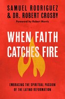 When Faith Catches Fire: Embracing The Spiritual Passion Of The Latino Reformation