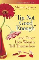 "i'm Not Good Enough"...and Other Lies Women Tell Themselves: Understanding The Trap Of Deception And The Healing Power Of Truth
