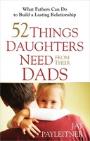 52 Things Daughters Need From Their Dads: What Fathers Can Do To Build A Lasting Relationship