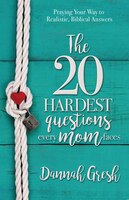 The 20 Hardest Questions Every Mom Faces: Praying Your Way To Realistic, Biblical Answers