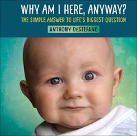 Why Am I Here, Anyway?: The Simple Answer To Life's Biggest Question