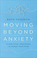 Moving Beyond Anxiety: 12 Practical Strategies To Renew Your Mind