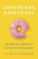 Love To Eat, Hate To Eat: Breaking The Bondage Of Destructive Eating Habits